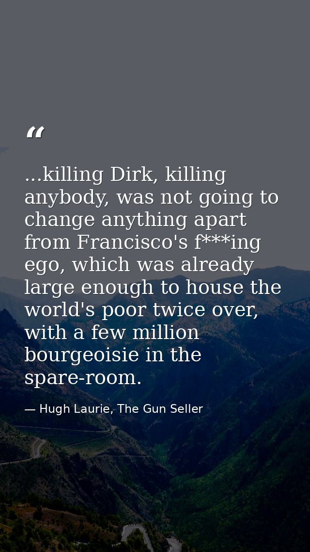 ...killing Dirk, killing anybody, was not going to change anything apart from Francisco's f***ing ego, which was already — Hugh Laurie, The Gun Seller
