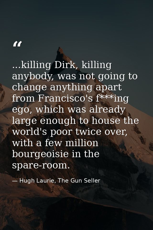 ...killing Dirk, killing anybody, was not going to change anything apart from Francisco's f***ing ego, which was already — Hugh Laurie, The Gun Seller