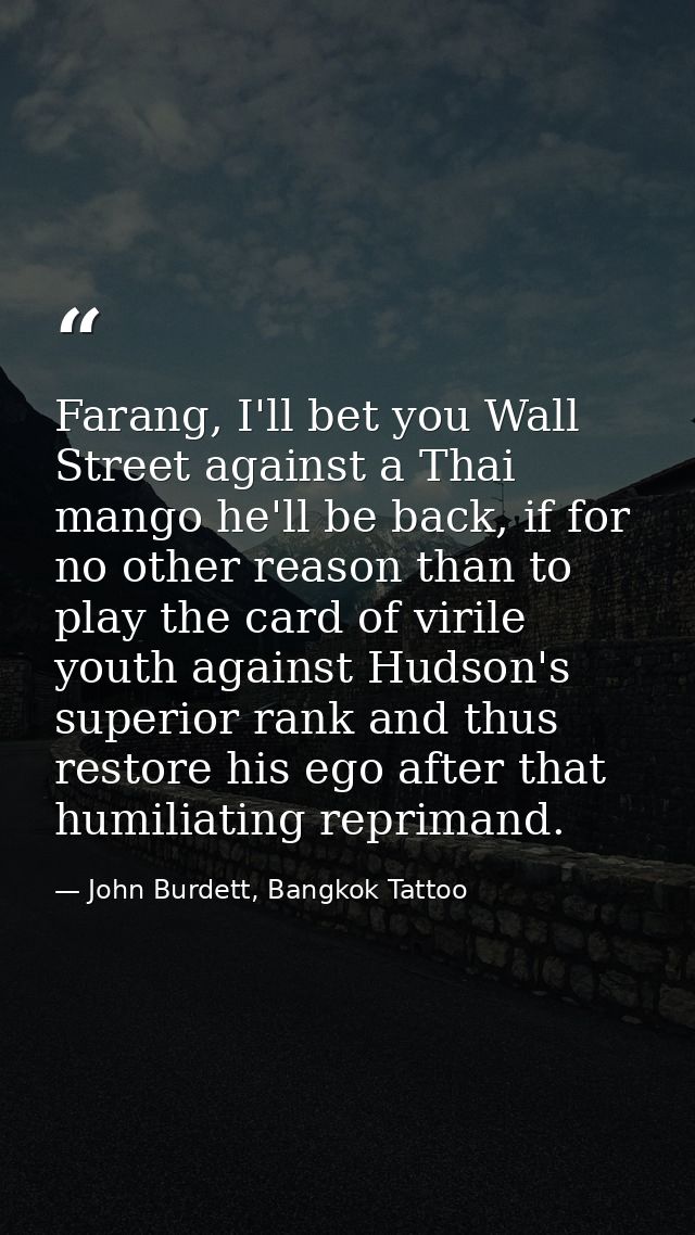 Farang, I'll bet you Wall Street against a Thai mango he'll be back, if for no other reason than to play the card of vir — John Burdett, Bangkok Tattoo