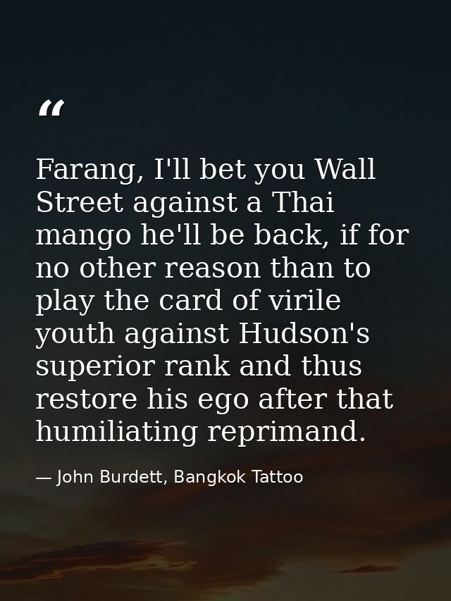 Farang, I'll bet you Wall Street against a Thai mango he'll be back, if for no other reason than to play the card of vir — John Burdett, Bangkok Tattoo