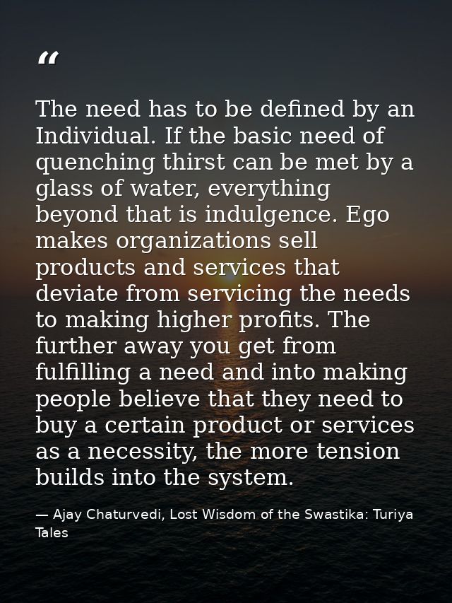 The need has to be defined by an Individual. If the basic need of quenching thirst can be met by a glass of water, every — Ajay Chaturvedi, Lost Wisdom of the Swastika: Turiya Tales