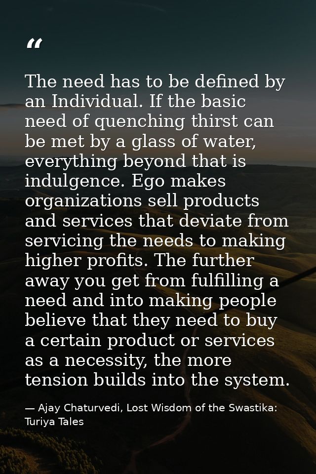 The need has to be defined by an Individual. If the basic need of quenching thirst can be met by a glass of water, every — Ajay Chaturvedi, Lost Wisdom of the Swastika: Turiya Tales