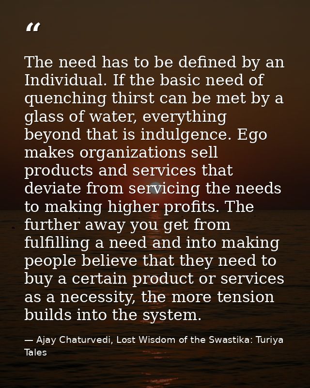 The need has to be defined by an Individual. If the basic need of quenching thirst can be met by a glass of water, every — Ajay Chaturvedi, Lost Wisdom of the Swastika: Turiya Tales