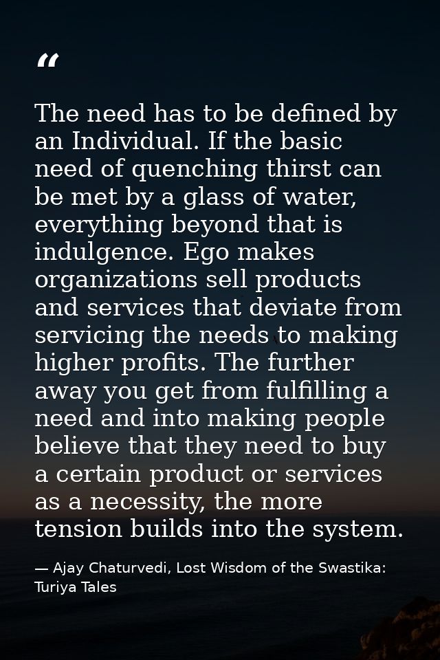 The need has to be defined by an Individual. If the basic need of quenching thirst can be met by a glass of water, every — Ajay Chaturvedi, Lost Wisdom of the Swastika: Turiya Tales