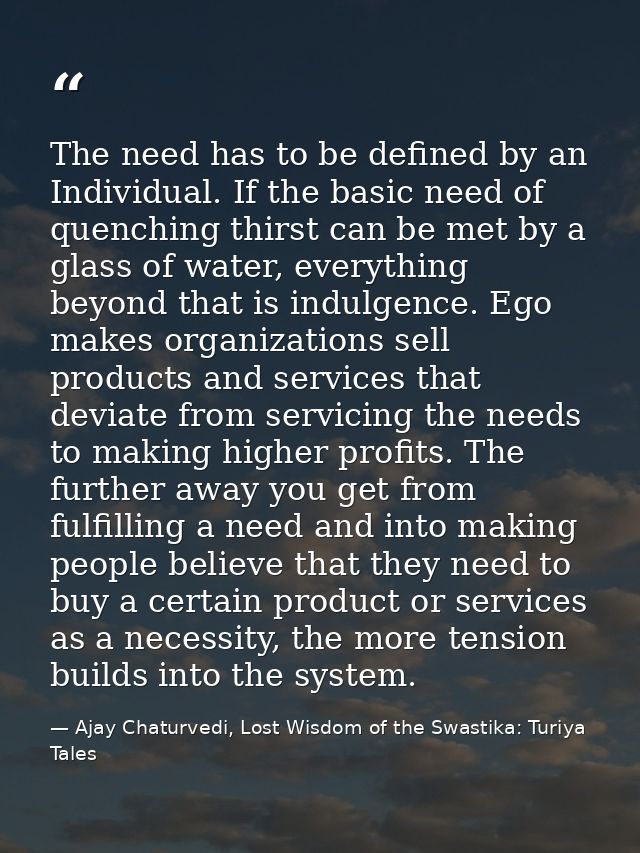 The need has to be defined by an Individual. If the basic need of quenching thirst can be met by a glass of water, every — Ajay Chaturvedi, Lost Wisdom of the Swastika: Turiya Tales