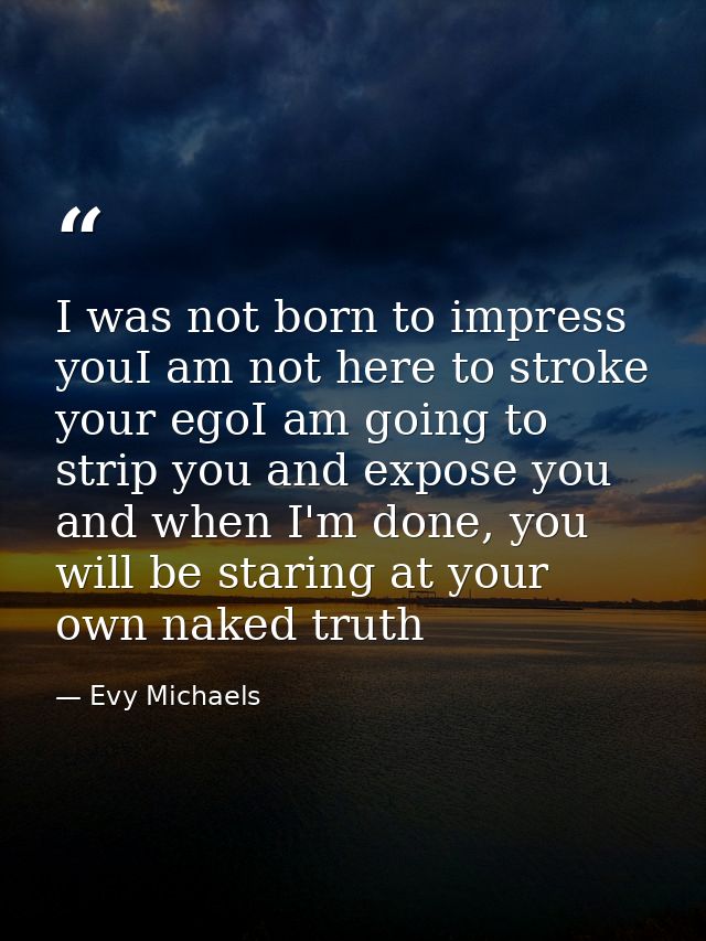 I was not born to impress youI am not here to stroke your egoI am going to strip you and expose you and when I'm done, y — Evy Michaels