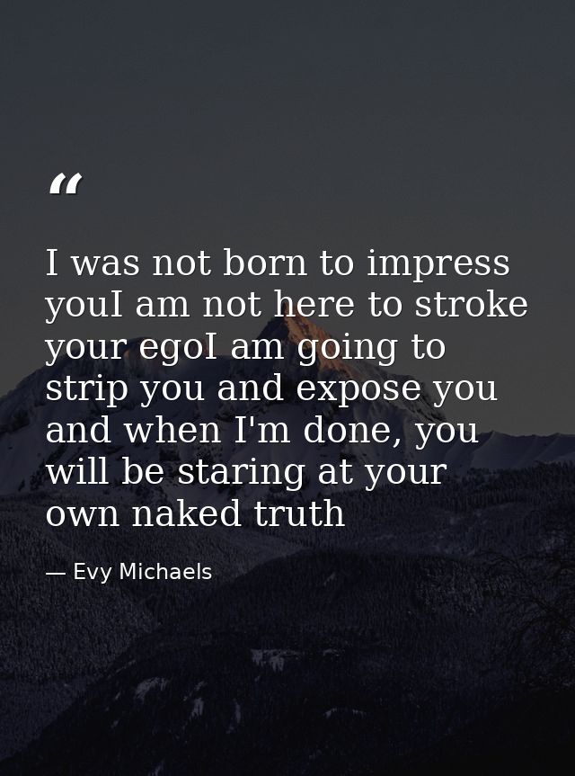 I was not born to impress youI am not here to stroke your egoI am going to strip you and expose you and when I'm done, y — Evy Michaels