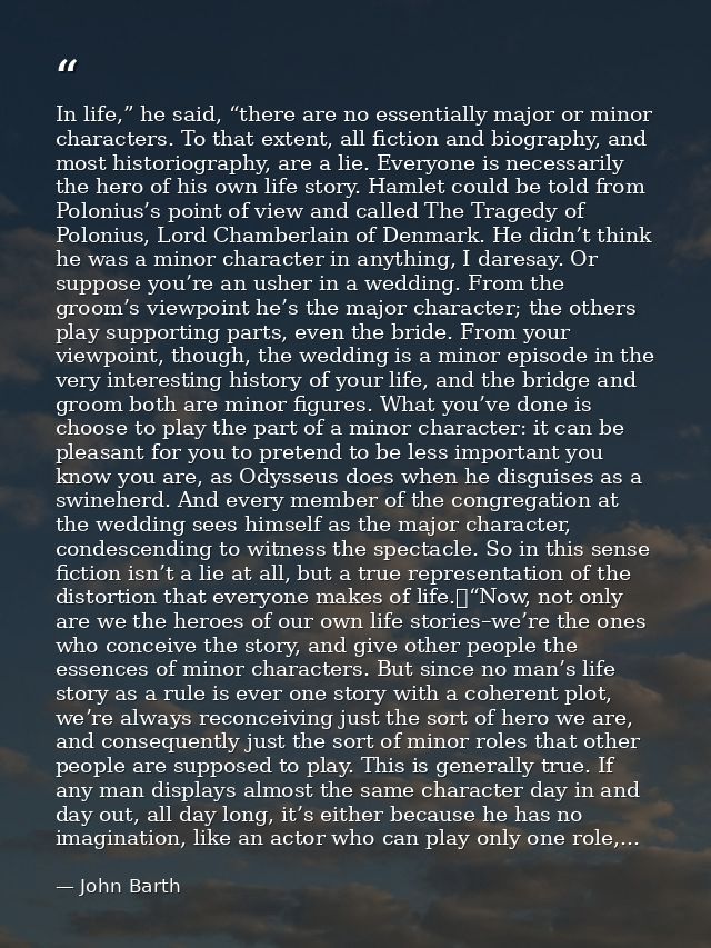 In life,” he said, “there are no essentially major or minor characters. To that extent, all fiction and biography, and m — John Barth