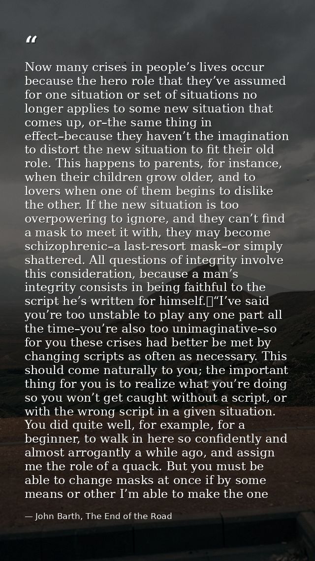 Now many crises in people’s lives occur because the hero role that they’ve assumed for one situation or set of situation — John Barth, The End of the Road