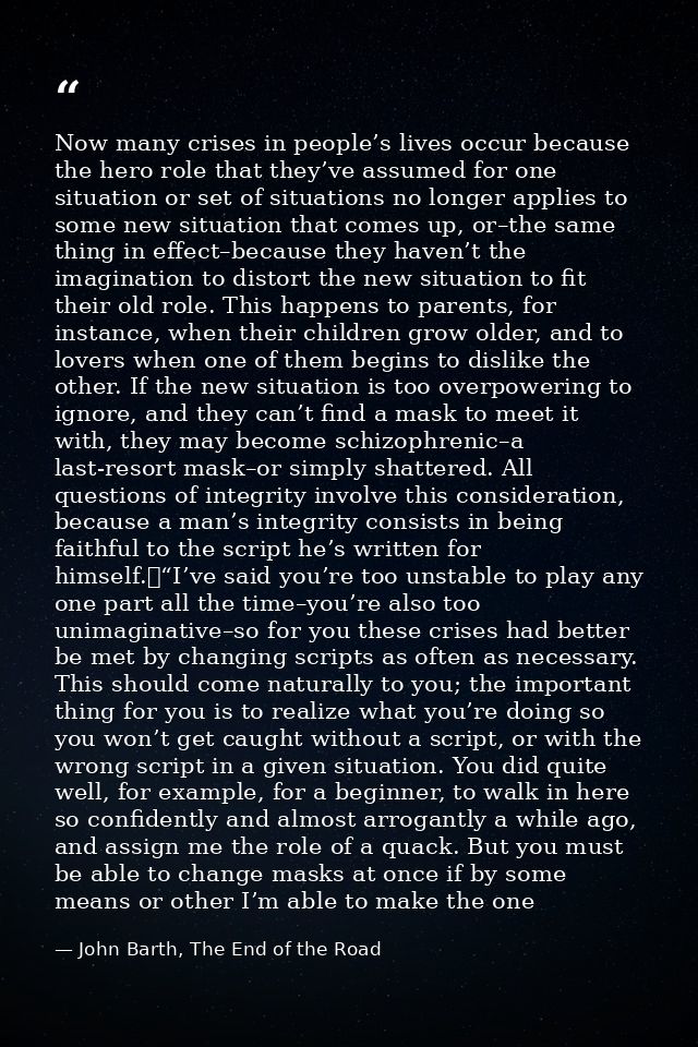 Now many crises in people’s lives occur because the hero role that they’ve assumed for one situation or set of situation — John Barth, The End of the Road