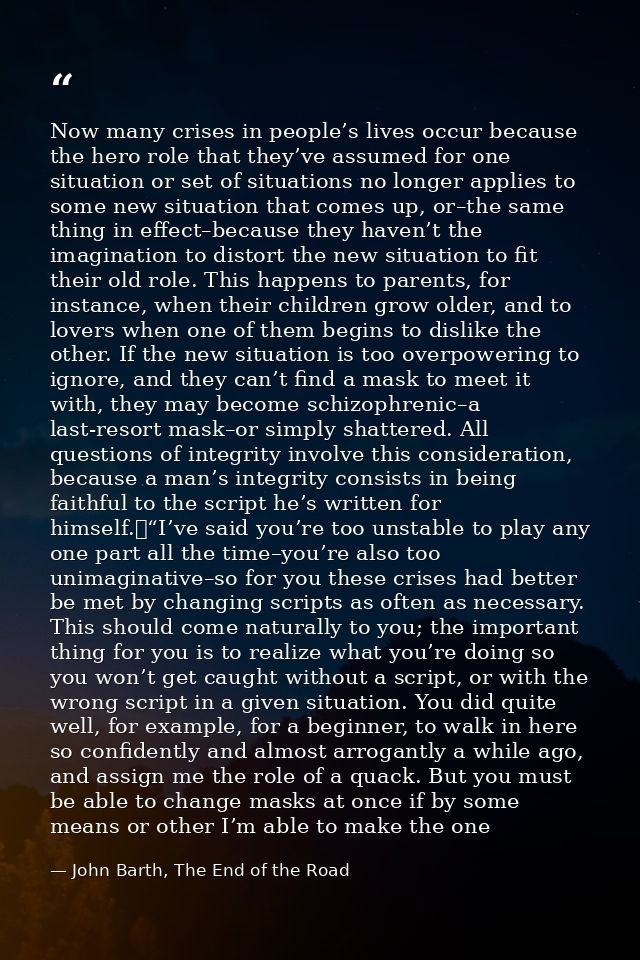 Now many crises in people’s lives occur because the hero role that they’ve assumed for one situation or set of situation — John Barth, The End of the Road