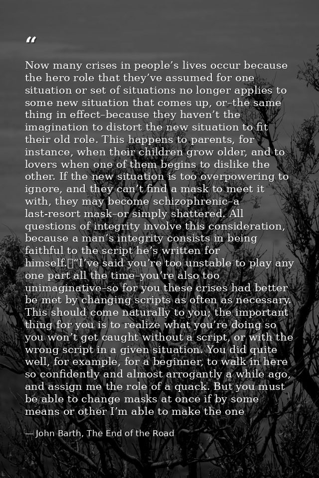 Now many crises in people’s lives occur because the hero role that they’ve assumed for one situation or set of situation — John Barth, The End of the Road