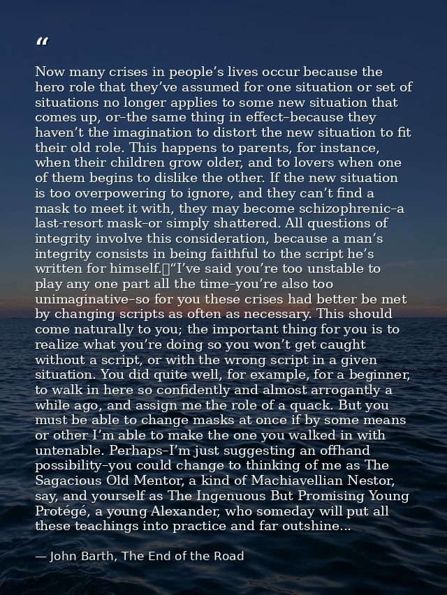 Now many crises in people’s lives occur because the hero role that they’ve assumed for one situation or set of situation — John Barth, The End of the Road