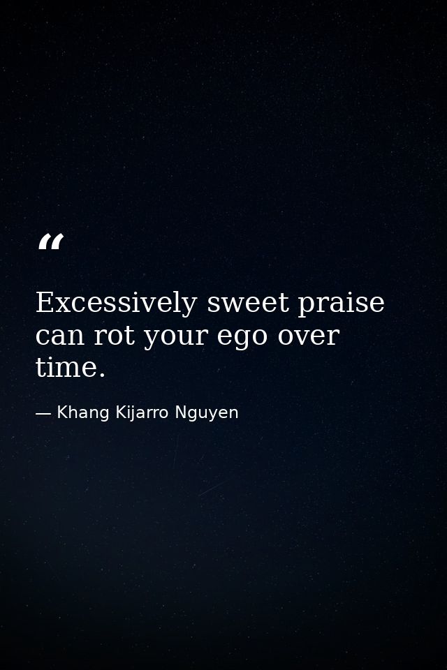 Excessively sweet praise can rot your ego over time. — Khang Kijarro Nguyen