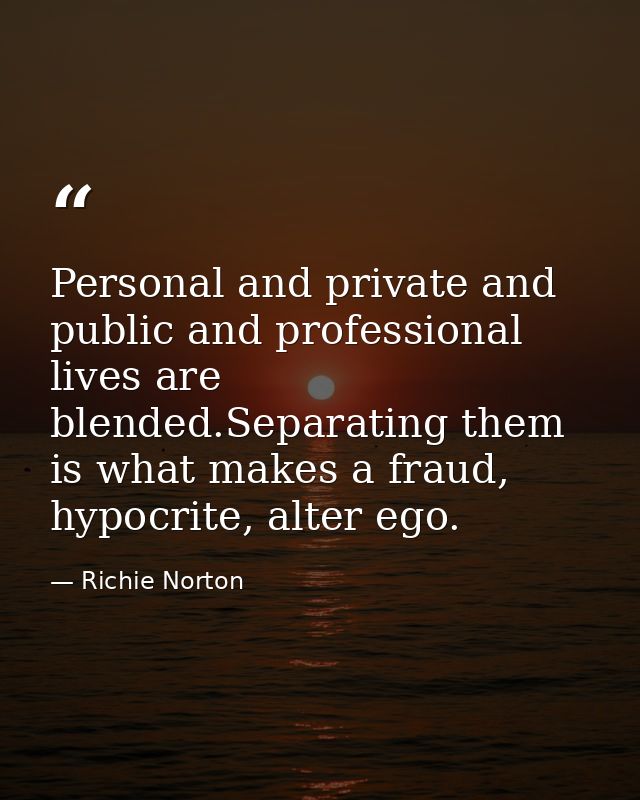 Personal and private and public and professional lives are blended.Separating them is what makes a fraud, hypocrite, alt — Richie Norton