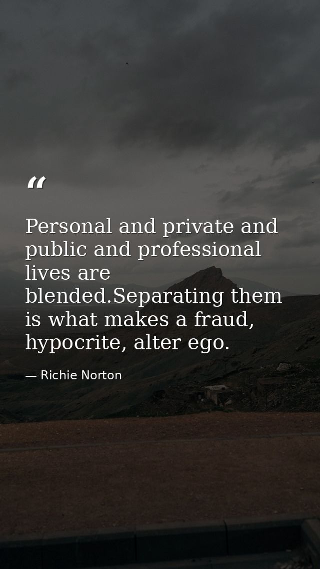 Personal and private and public and professional lives are blended.Separating them is what makes a fraud, hypocrite, alt — Richie Norton