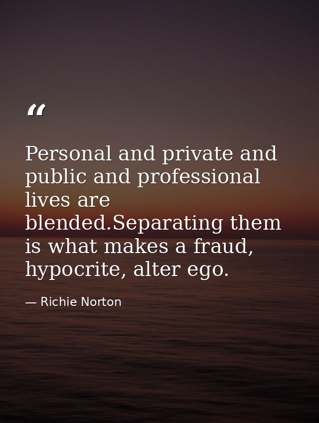 Personal and private and public and professional lives are blended.Separating them is what makes a fraud, hypocrite, alt — Richie Norton
