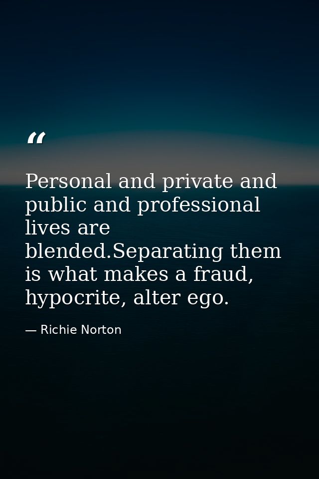 Personal and private and public and professional lives are blended.Separating them is what makes a fraud, hypocrite, alt — Richie Norton