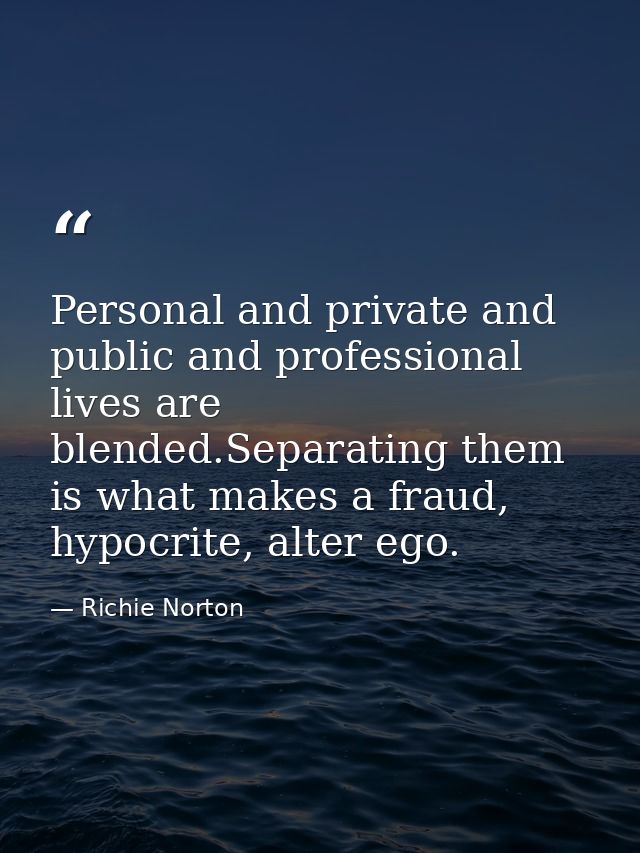 Personal and private and public and professional lives are blended.Separating them is what makes a fraud, hypocrite, alt — Richie Norton