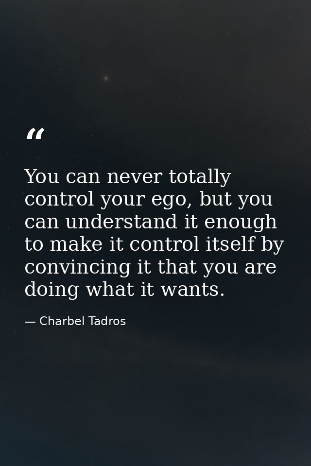 You can never totally control your ego, but you can understand it enough to make it control itself by convincing it that — Charbel Tadros