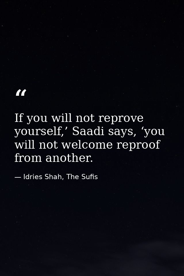 If you will not reprove yourself,’ Saadi says, ‘you will not welcome reproof from another. — Idries Shah, The Sufis