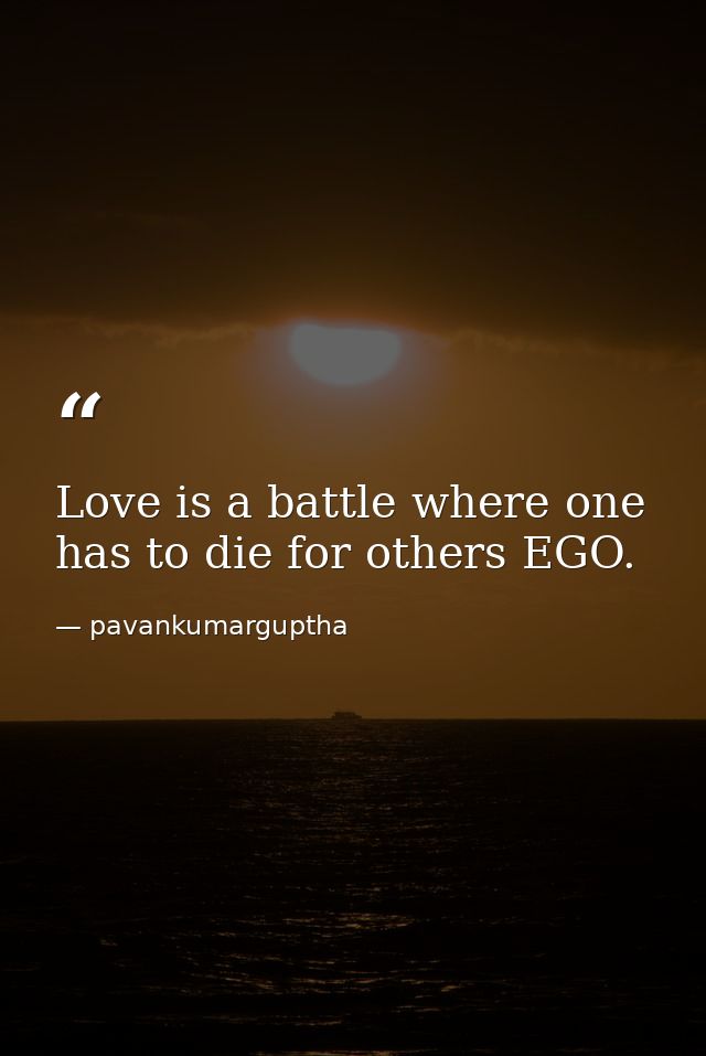 Love is a battle where one has to die for others EGO. — pavankumarguptha