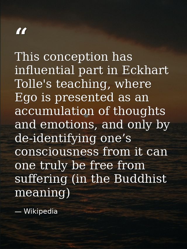 This conception has influential part in Eckhart Tolle's teaching, where Ego is presented as an accumulation of thoughts  — Wikipedia