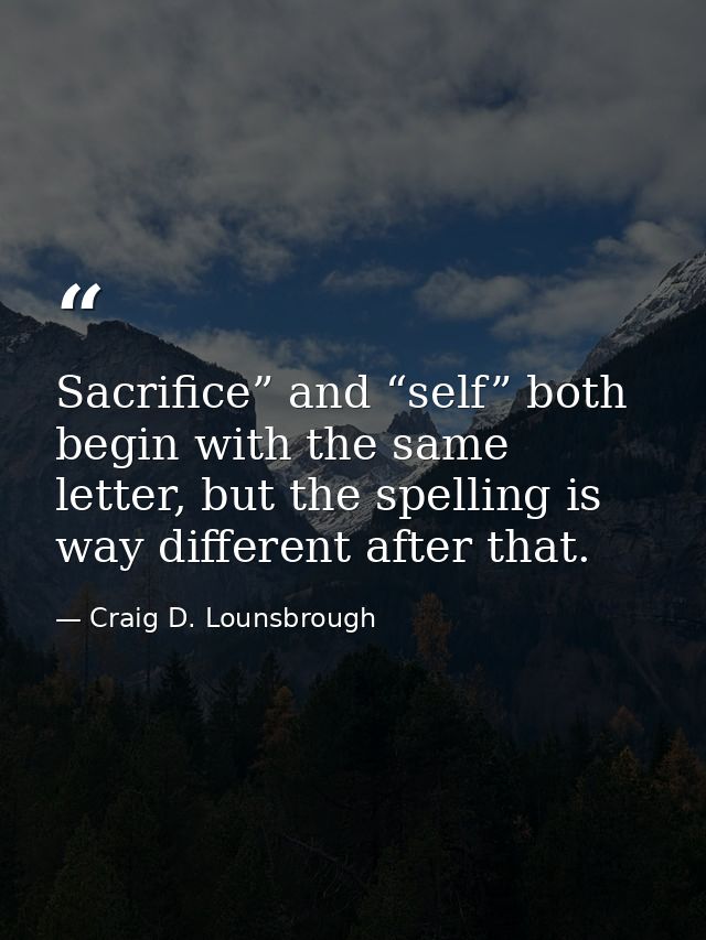 Sacrifice” and “self” both begin with the same letter, but the spelling is way different after that. — Craig D. Lounsbrough