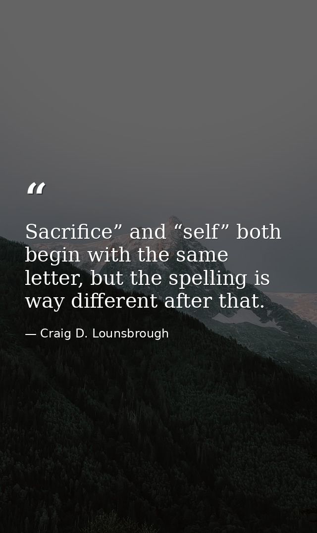 Sacrifice” and “self” both begin with the same letter, but the spelling is way different after that. — Craig D. Lounsbrough