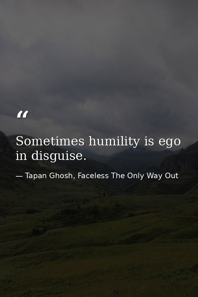 Sometimes humility is ego in disguise. — Tapan Ghosh, Faceless The Only Way Out