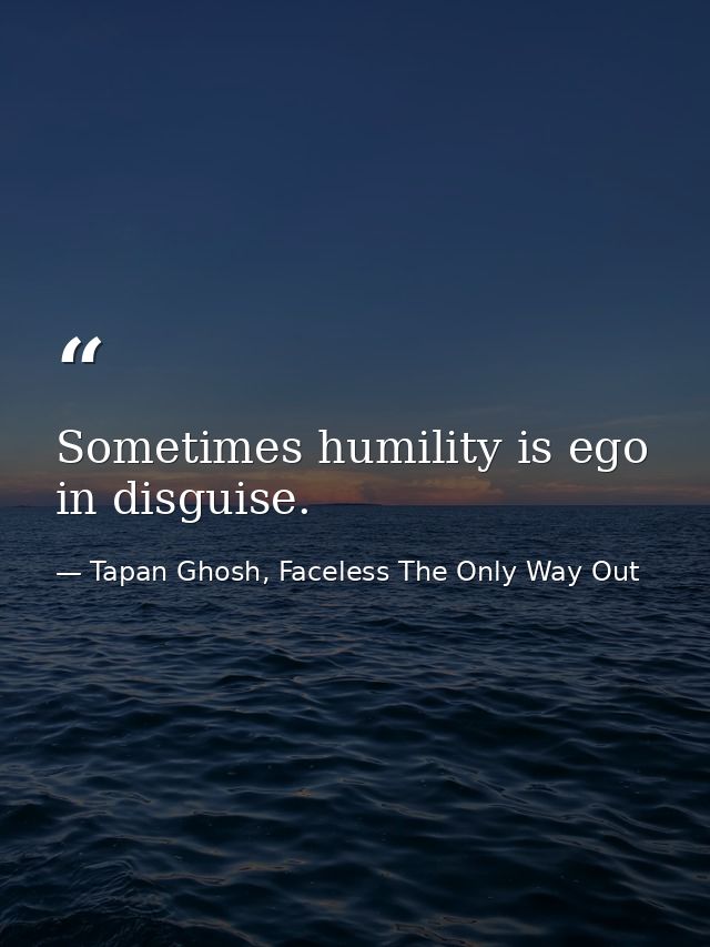 Sometimes humility is ego in disguise. — Tapan Ghosh, Faceless The Only Way Out