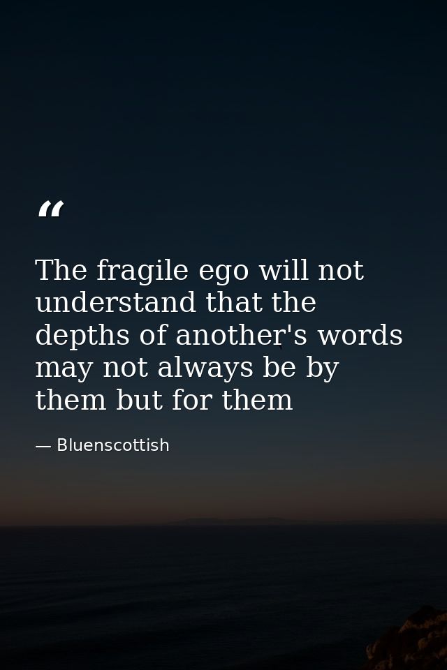 The fragile ego will not understand that the depths of another's words may not always be by them but for them — Bluenscottish