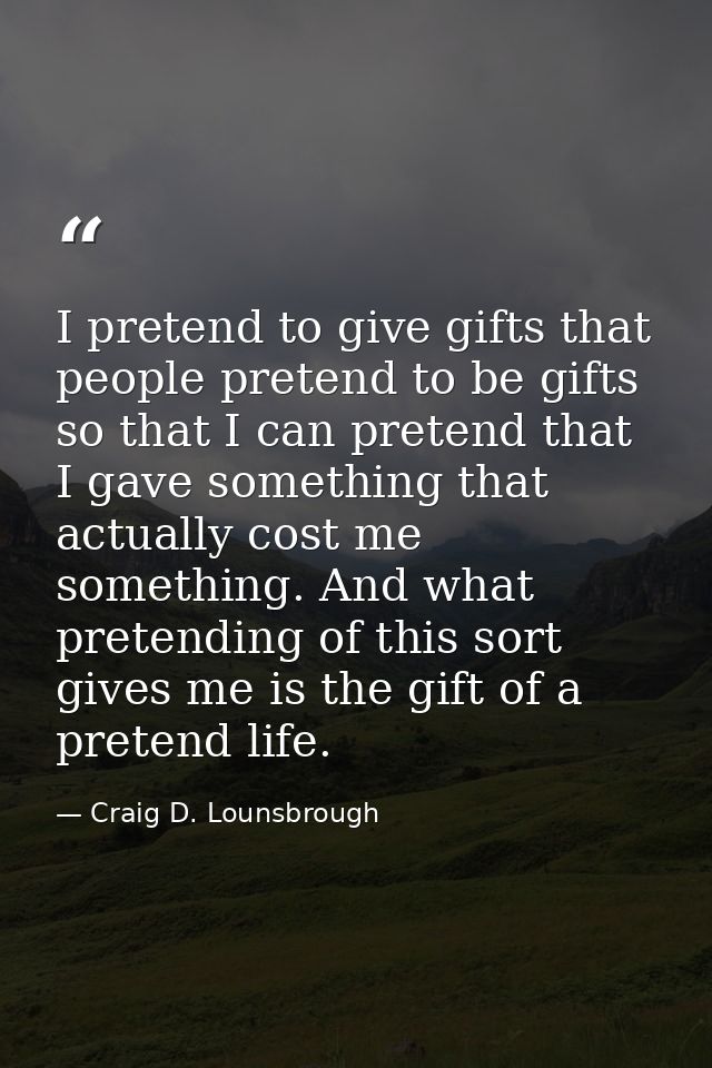 I pretend to give gifts that people pretend to be gifts so that I can pretend that I gave something that actually cost m — Craig D. Lounsbrough