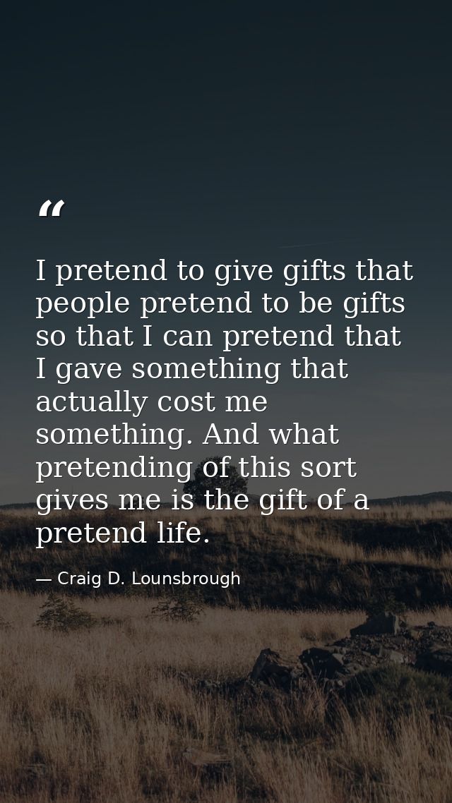 I pretend to give gifts that people pretend to be gifts so that I can pretend that I gave something that actually cost m — Craig D. Lounsbrough