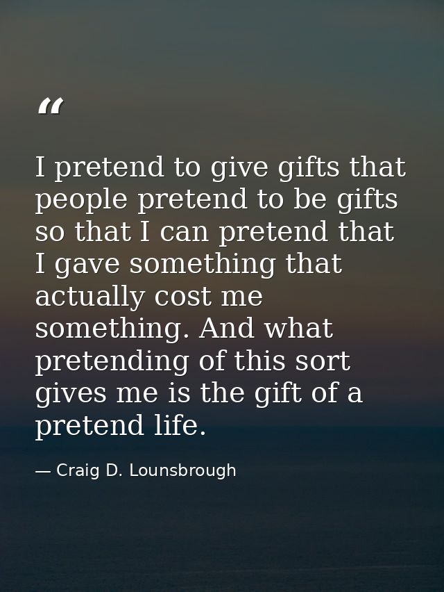 I pretend to give gifts that people pretend to be gifts so that I can pretend that I gave something that actually cost m — Craig D. Lounsbrough