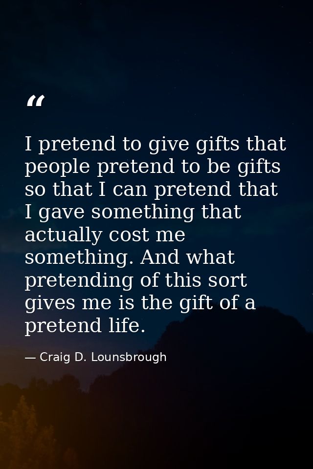 I pretend to give gifts that people pretend to be gifts so that I can pretend that I gave something that actually cost m — Craig D. Lounsbrough