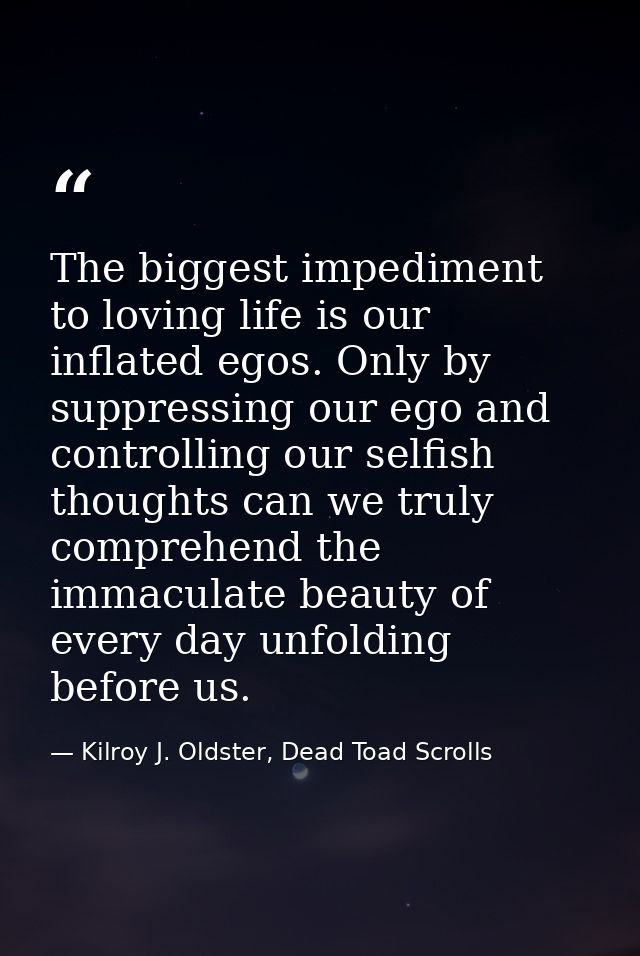 The biggest impediment to loving life is our inflated egos. Only by suppressing our ego and controlling our selfish thou — Kilroy J. Oldster, Dead Toad Scrolls