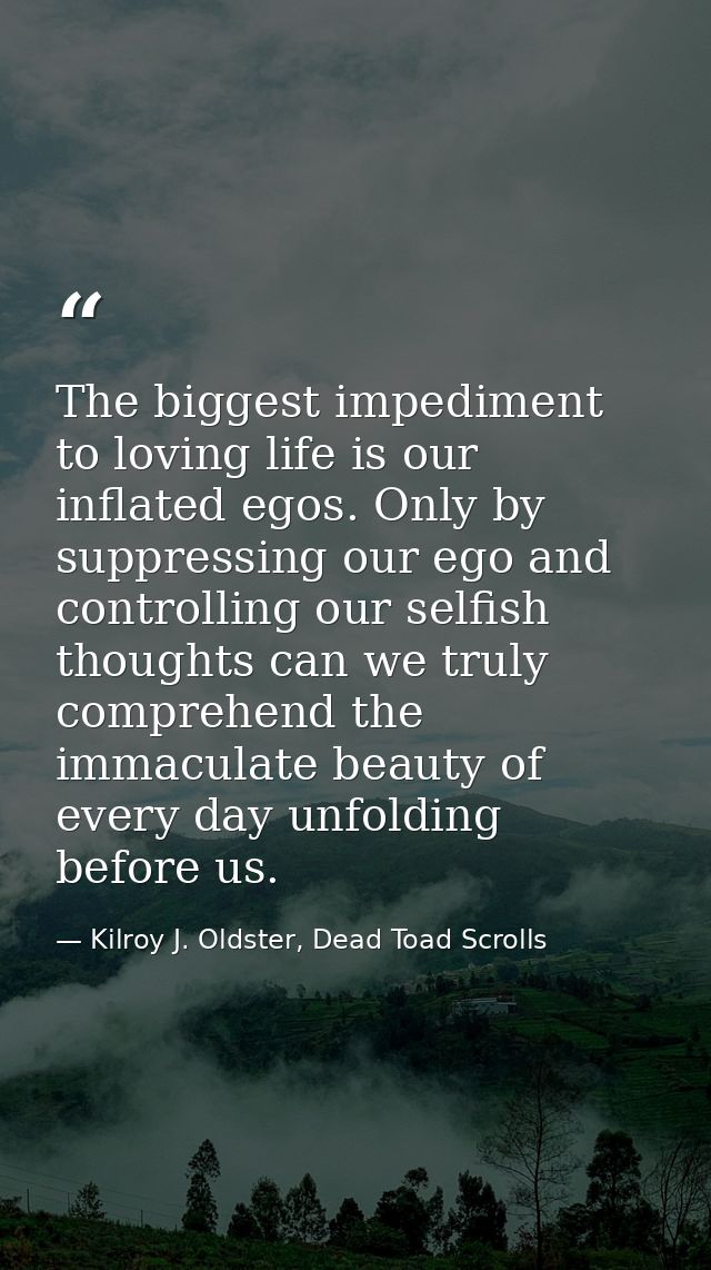 The biggest impediment to loving life is our inflated egos. Only by suppressing our ego and controlling our selfish thou — Kilroy J. Oldster, Dead Toad Scrolls