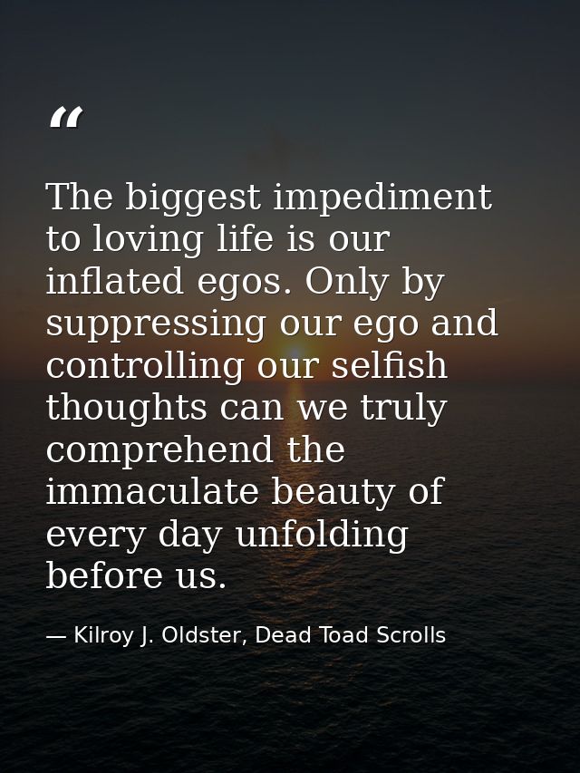 The biggest impediment to loving life is our inflated egos. Only by suppressing our ego and controlling our selfish thou — Kilroy J. Oldster, Dead Toad Scrolls