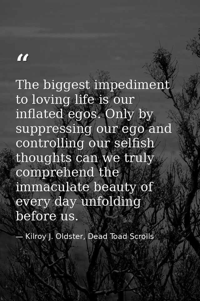 The biggest impediment to loving life is our inflated egos. Only by suppressing our ego and controlling our selfish thou — Kilroy J. Oldster, Dead Toad Scrolls
