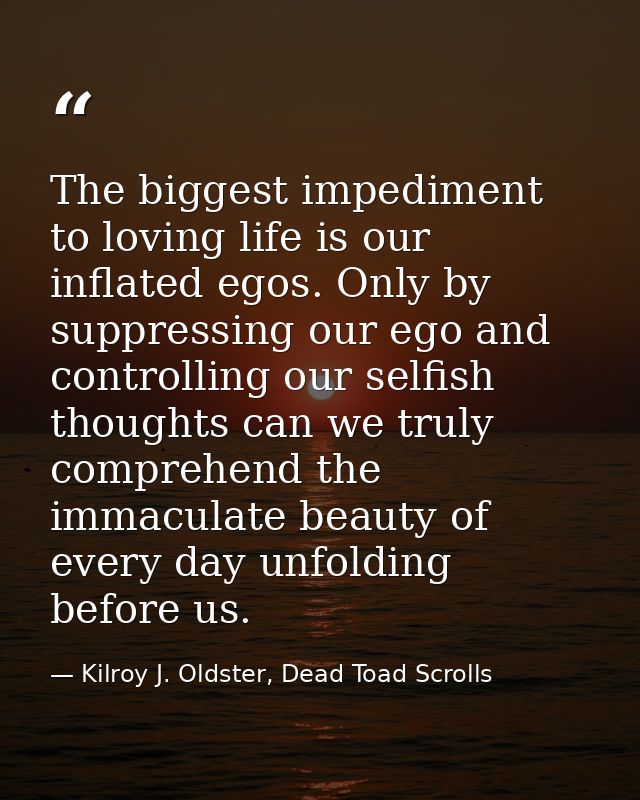 The biggest impediment to loving life is our inflated egos. Only by suppressing our ego and controlling our selfish thou — Kilroy J. Oldster, Dead Toad Scrolls