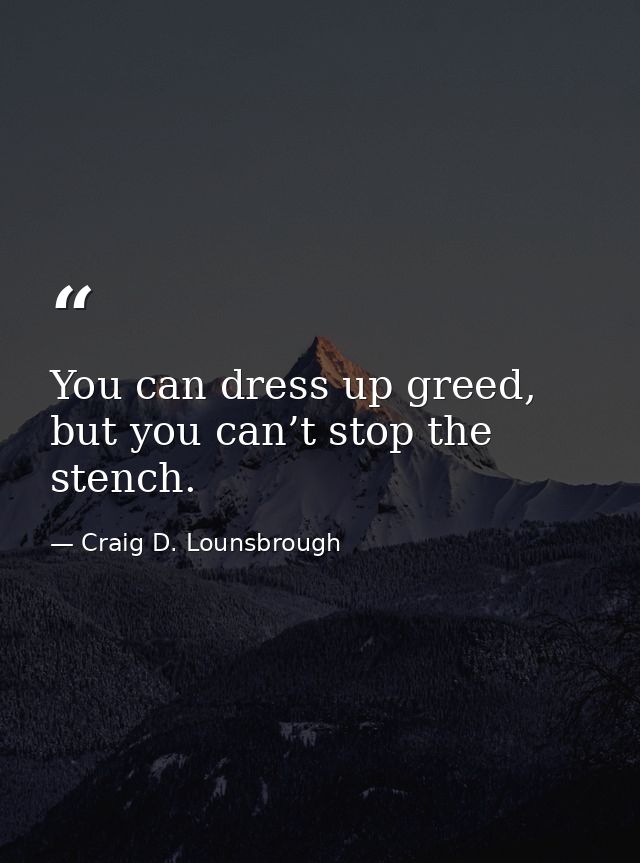 You can dress up greed, but you can’t stop the stench. — Craig D. Lounsbrough