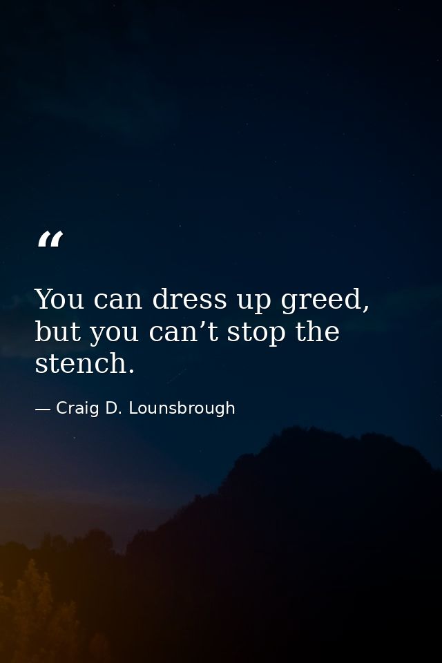 You can dress up greed, but you can’t stop the stench. — Craig D. Lounsbrough