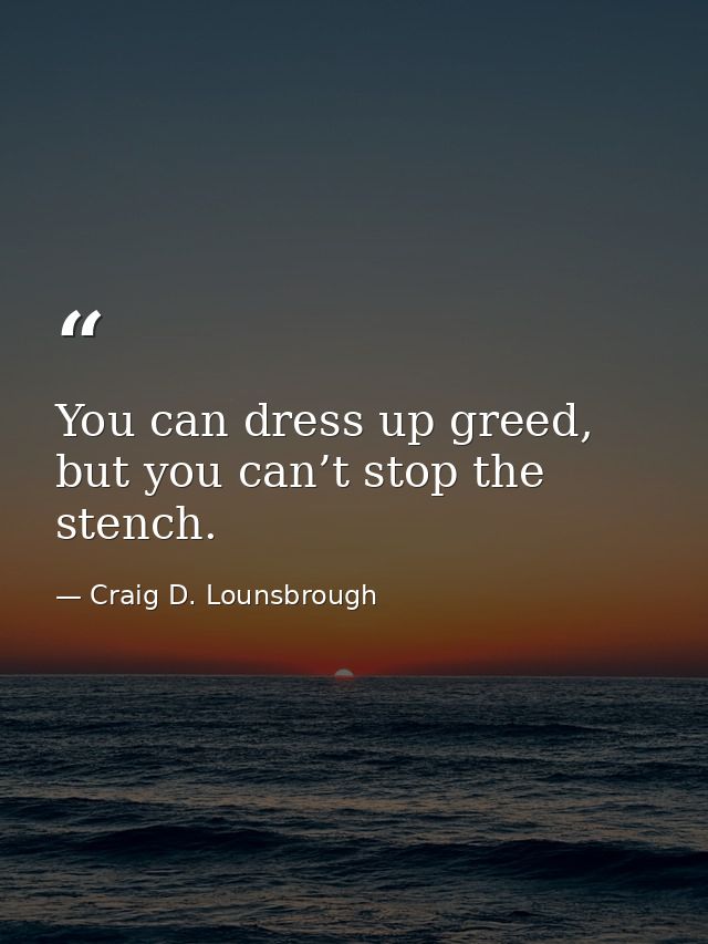 You can dress up greed, but you can’t stop the stench. — Craig D. Lounsbrough