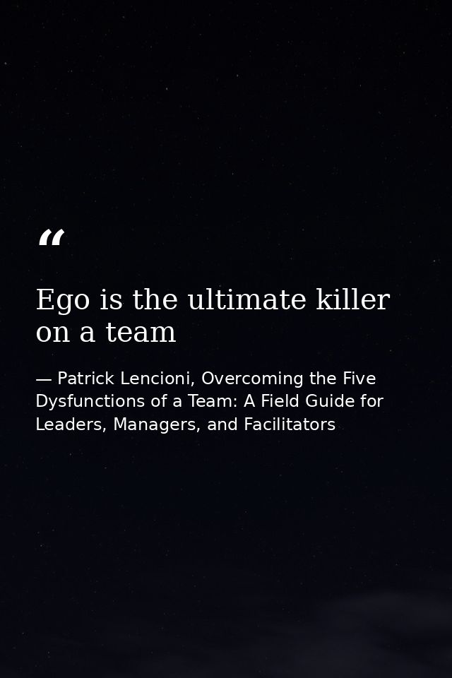 Ego is the ultimate killer on a team — Patrick Lencioni, Overcoming the Five Dysfunctions of a Team: A Field Guide for Leaders, Managers, and Facilitators