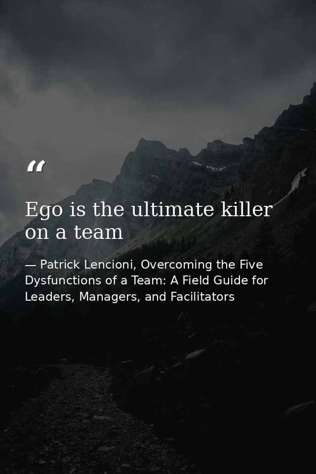 Ego is the ultimate killer on a team — Patrick Lencioni, Overcoming the Five Dysfunctions of a Team: A Field Guide for Leaders, Managers, and Facilitators