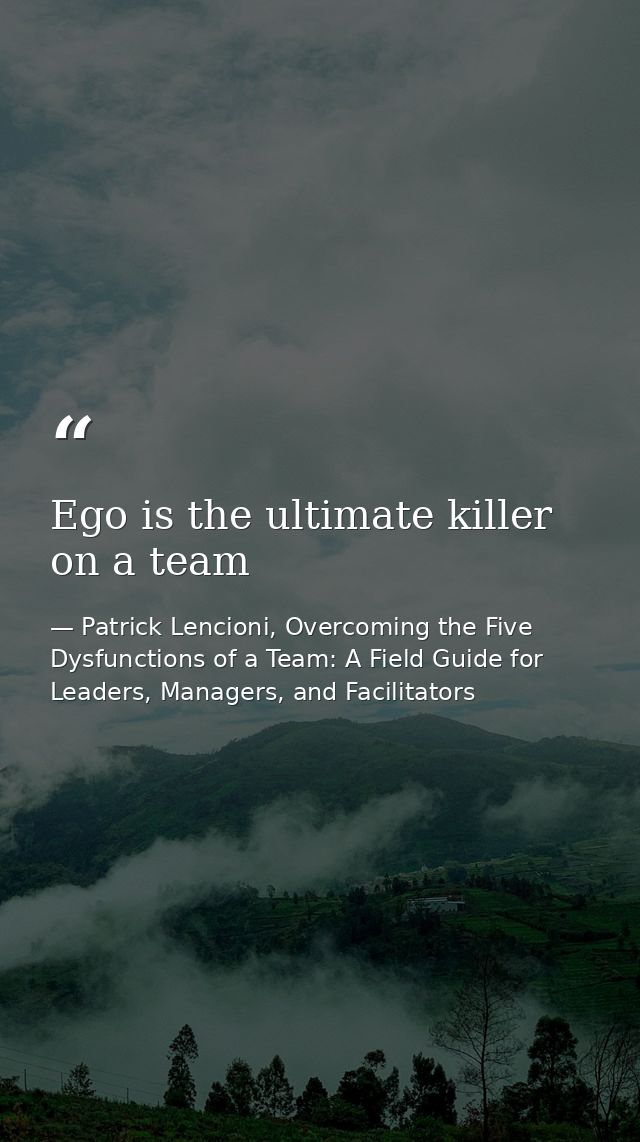 Ego is the ultimate killer on a team — Patrick Lencioni, Overcoming the Five Dysfunctions of a Team: A Field Guide for Leaders, Managers, and Facilitators
