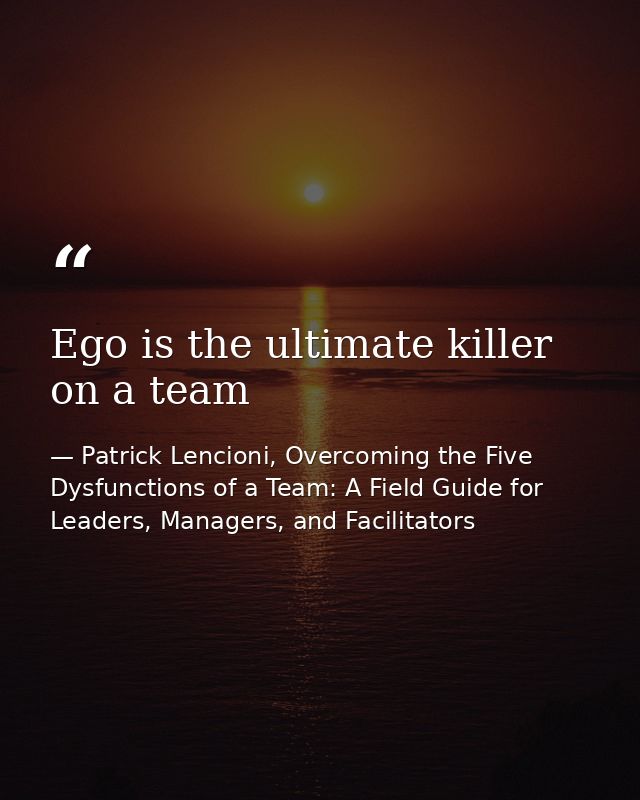 Ego is the ultimate killer on a team — Patrick Lencioni, Overcoming the Five Dysfunctions of a Team: A Field Guide for Leaders, Managers, and Facilitators