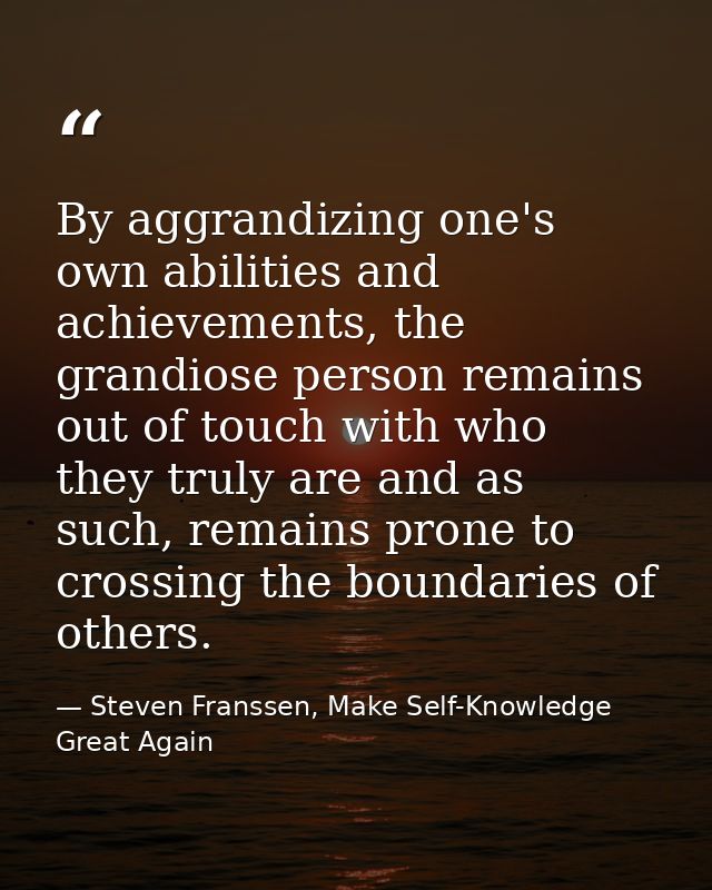 By aggrandizing one's own abilities and achievements, the grandiose person remains out of touch with who they truly are  — Steven Franssen, Make Self-Knowledge Great Again