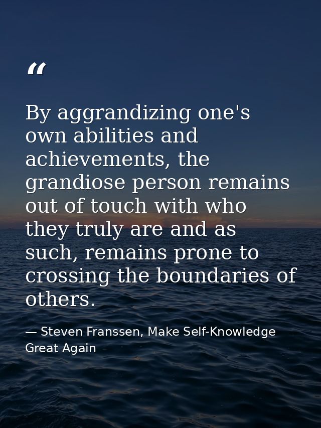 By aggrandizing one's own abilities and achievements, the grandiose person remains out of touch with who they truly are  — Steven Franssen, Make Self-Knowledge Great Again